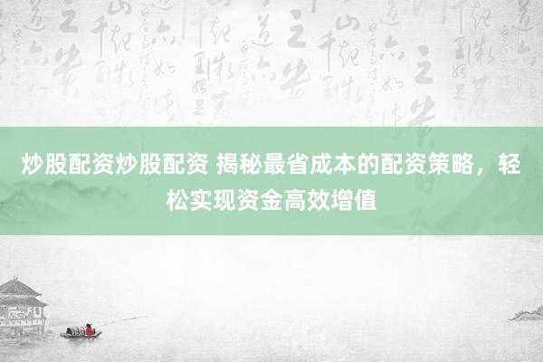 炒股配资炒股配资 揭秘最省成本的配资策略，轻松实现资金高效增值