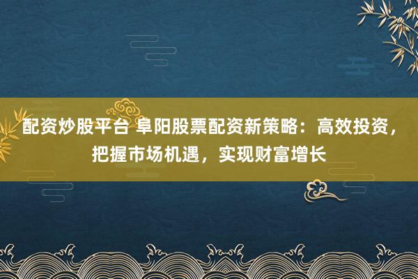 配资炒股平台 阜阳股票配资新策略：高效投资，把握市场机遇，实现财富增长