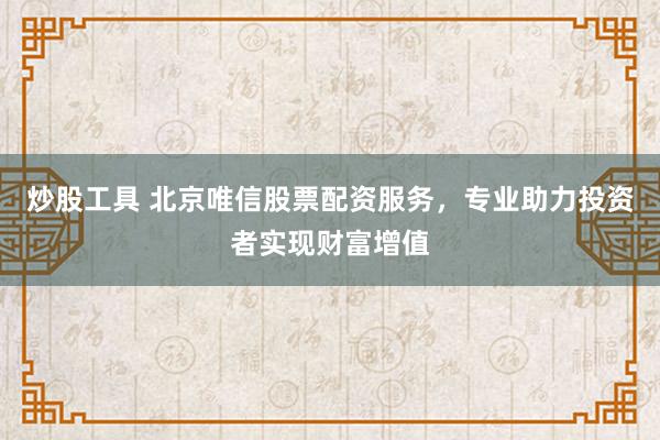 炒股工具 北京唯信股票配资服务，专业助力投资者实现财富增值