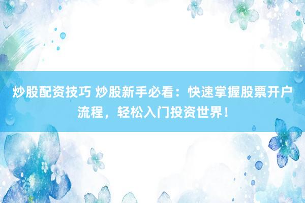 炒股配资技巧 炒股新手必看：快速掌握股票开户流程，轻松入门投资世界！