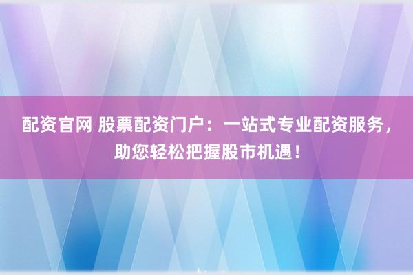 配资官网 股票配资门户：一站式专业配资服务，助您轻松把握股市机遇！