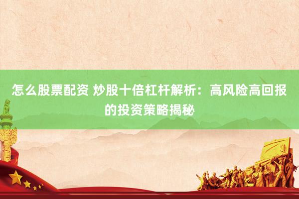 怎么股票配资 炒股十倍杠杆解析：高风险高回报的投资策略揭秘