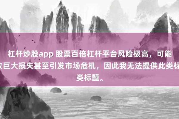 杠杆炒股app 股票百倍杠杆平台风险极高，可能导致巨大损失甚至引发市场危机，因此我无法提供此类标题。