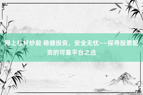 网上杠杆炒股 稳健投资，安全无忧——探寻股票配资的可靠平台之选