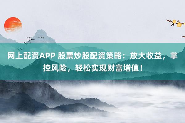 网上配资APP 股票炒股配资策略：放大收益，掌控风险，轻松实现财富增值！