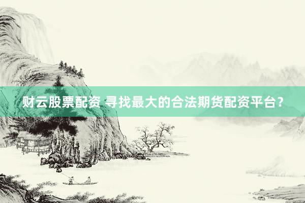 财云股票配资 寻找最大的合法期货配资平台？