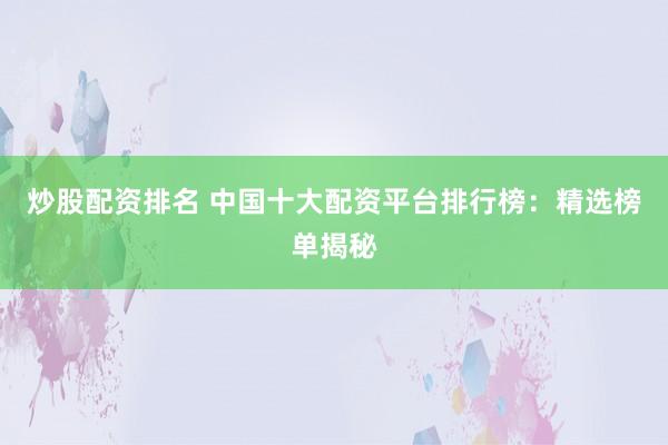 炒股配资排名 中国十大配资平台排行榜：精选榜单揭秘