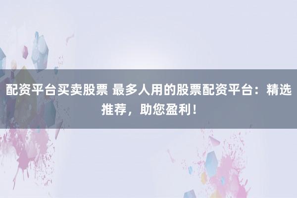 配资平台买卖股票 最多人用的股票配资平台：精选推荐，助您盈利！