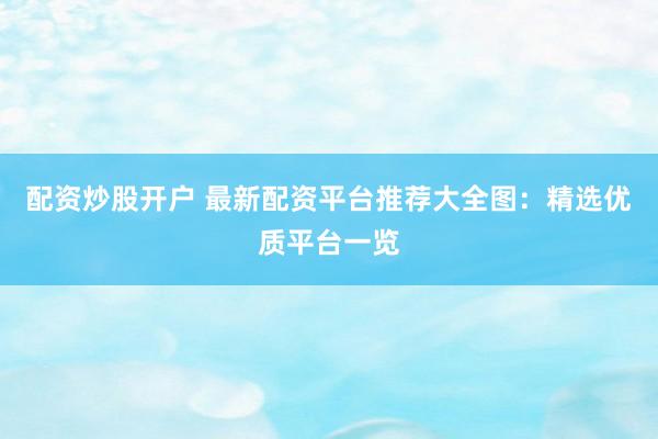 配资炒股开户 最新配资平台推荐大全图：精选优质平台一览