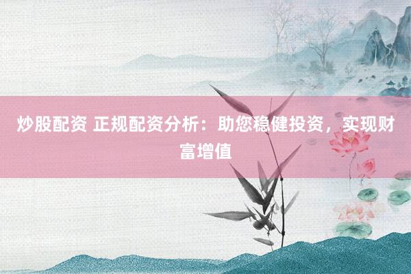 炒股配资 正规配资分析：助您稳健投资，实现财富增值