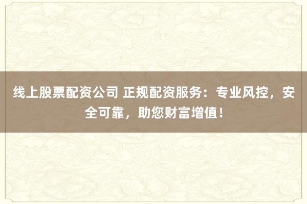 线上股票配资公司 正规配资服务：专业风控，安全可靠，助您财富增值！