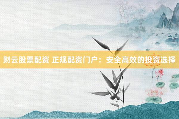 财云股票配资 正规配资门户：安全高效的投资选择