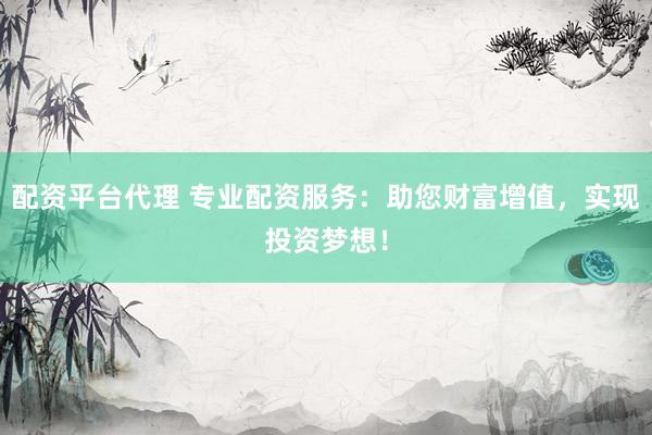 配资平台代理 专业配资服务：助您财富增值，实现投资梦想！