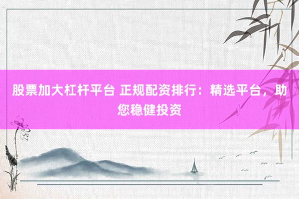 股票加大杠杆平台 正规配资排行：精选平台，助您稳健投资