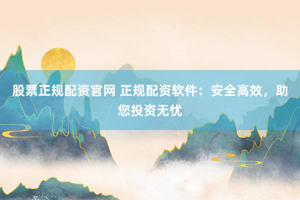 股票正规配资官网 正规配资软件：安全高效，助您投资无忧