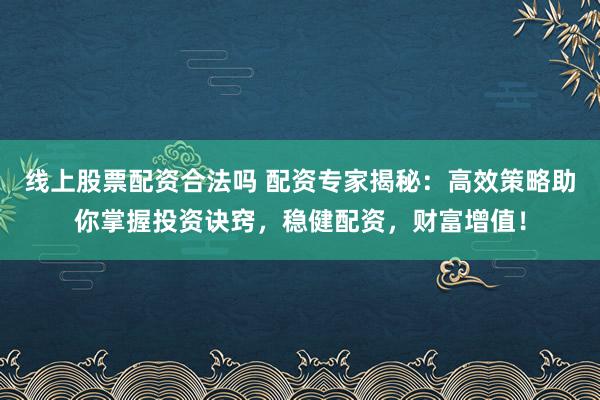 线上股票配资合法吗 配资专家揭秘：高效策略助你掌握投资诀窍，稳健配资，财富增值！