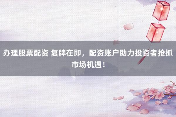 办理股票配资 复牌在即，配资账户助力投资者抢抓市场机遇！