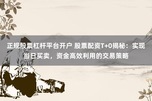 正规股票杠杆平台开户 股票配资T+0揭秘：实现当日买卖，资金高效利用的交易策略