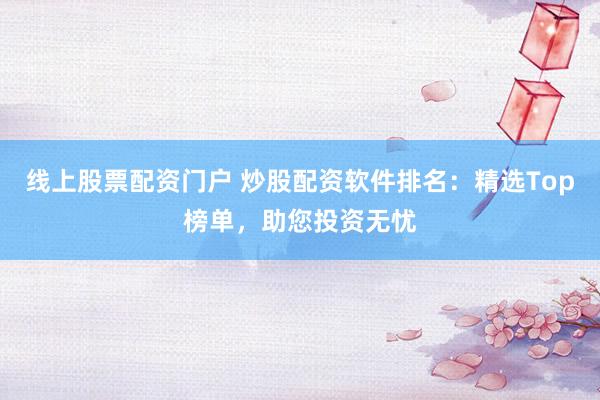 线上股票配资门户 炒股配资软件排名：精选Top榜单，助您投资无忧