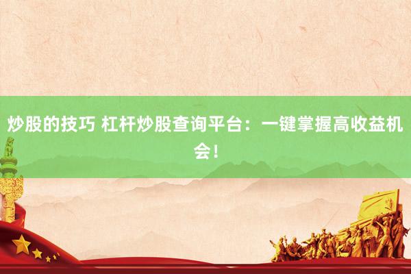 炒股的技巧 杠杆炒股查询平台：一键掌握高收益机会！