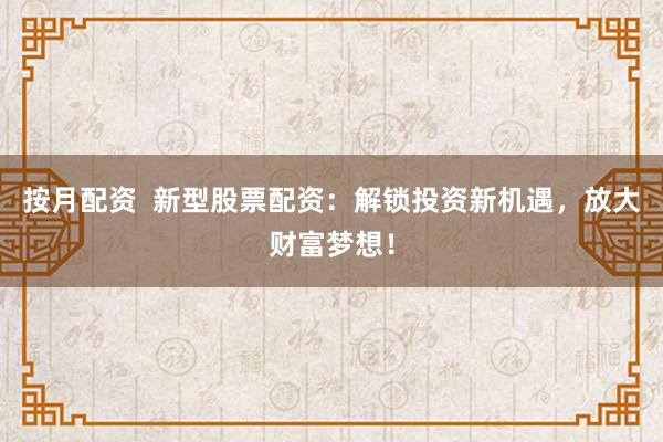 按月配资  新型股票配资：解锁投资新机遇，放大财富梦想！