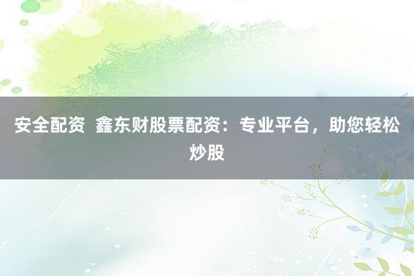 安全配资  鑫东财股票配资：专业平台，助您轻松炒股