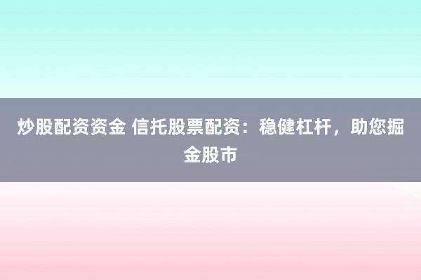 炒股配资资金 信托股票配资：稳健杠杆，助您掘金股市