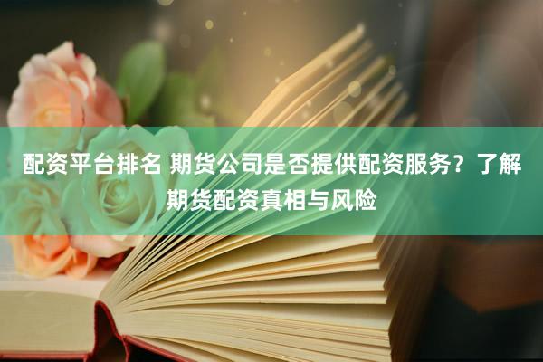 配资平台排名 期货公司是否提供配资服务？了解期货配资真相与风险