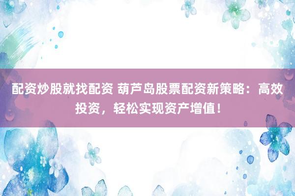 配资炒股就找配资 葫芦岛股票配资新策略：高效投资，轻松实现资产增值！