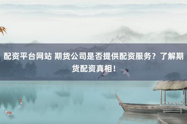 配资平台网站 期货公司是否提供配资服务？了解期货配资真相！