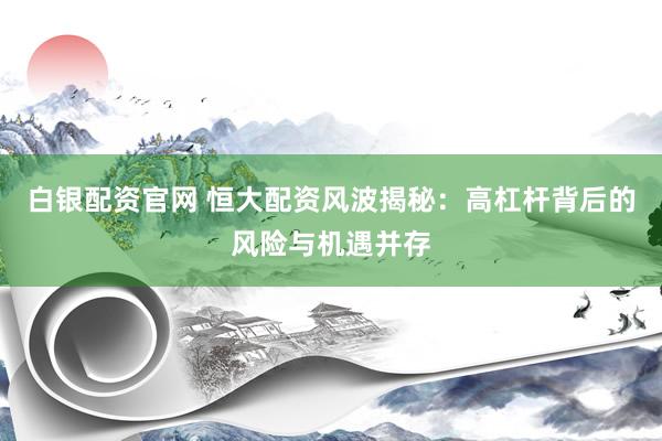 白银配资官网 恒大配资风波揭秘：高杠杆背后的风险与机遇并存