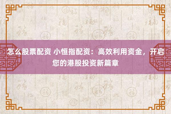 怎么股票配资 小恒指配资：高效利用资金，开启您的港股投资新篇章