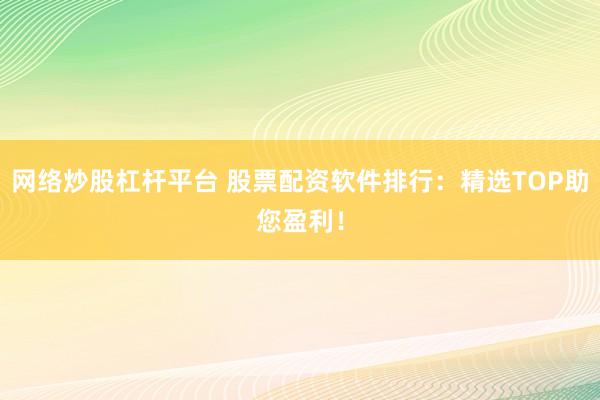 网络炒股杠杆平台 股票配资软件排行：精选TOP助您盈利！
