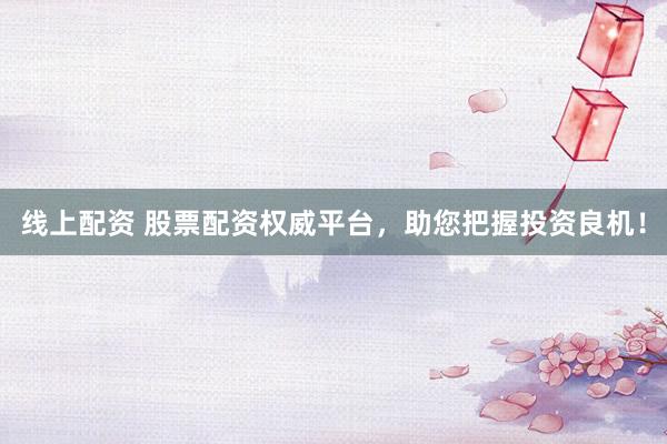线上配资 股票配资权威平台，助您把握投资良机！