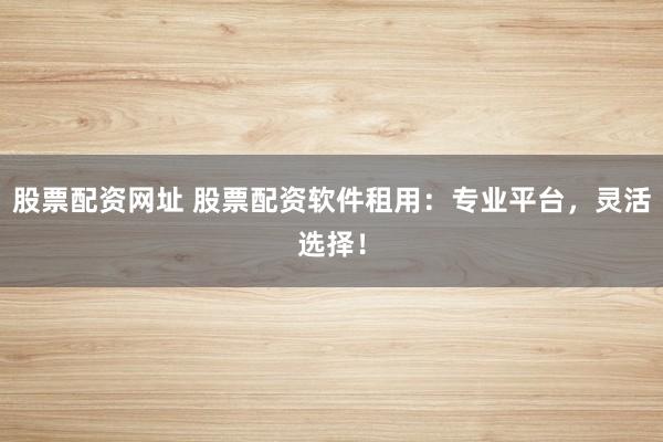 股票配资网址 股票配资软件租用：专业平台，灵活选择！