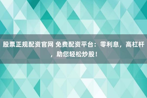 股票正规配资官网 免费配资平台：零利息，高杠杆，助您轻松炒股！