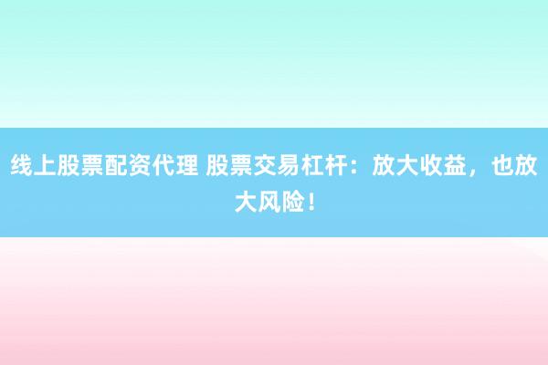 线上股票配资代理 股票交易杠杆：放大收益，也放大风险！