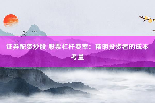 证券配资炒股 股票杠杆费率：精明投资者的成本考量