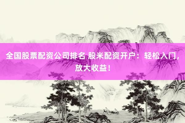 全国股票配资公司排名 股米配资开户：轻松入门，放大收益！