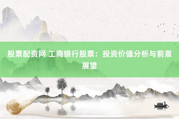 股票配资网 工商银行股票：投资价值分析与前景展望