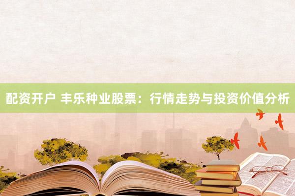 配资开户 丰乐种业股票：行情走势与投资价值分析