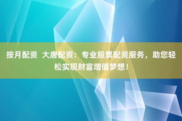 按月配资  大唐配资：专业股票配资服务，助您轻松实现财富增值梦想！