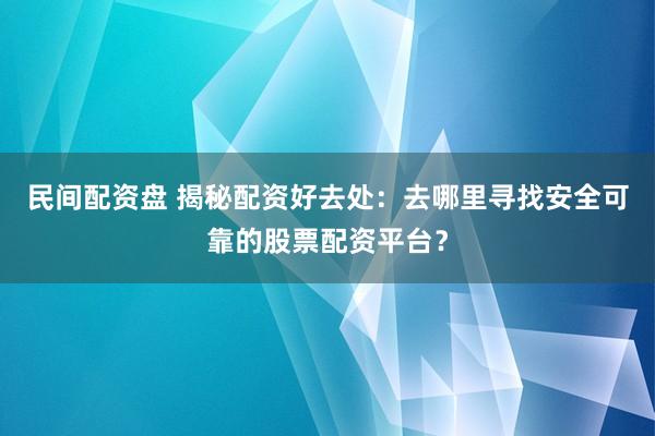 民间配资盘 揭秘配资好去处：去哪里寻找安全可靠的股票配资平台？
