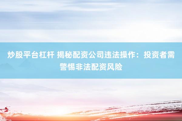 炒股平台杠杆 揭秘配资公司违法操作：投资者需警惕非法配资风险