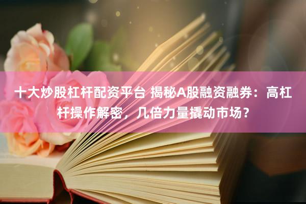 十大炒股杠杆配资平台 揭秘A股融资融券：高杠杆操作解密，几倍力量撬动市场？
