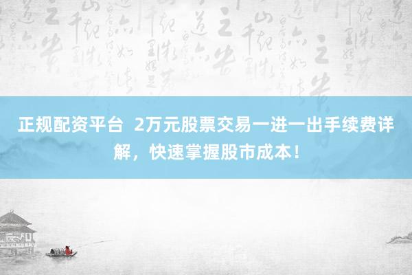 正规配资平台  2万元股票交易一进一出手续费详解，快速掌握股市成本！
