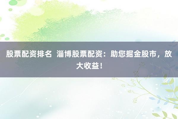 股票配资排名  淄博股票配资：助您掘金股市，放大收益！