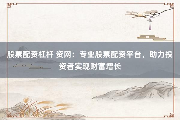 股票配资杠杆 资网：专业股票配资平台，助力投资者实现财富增长