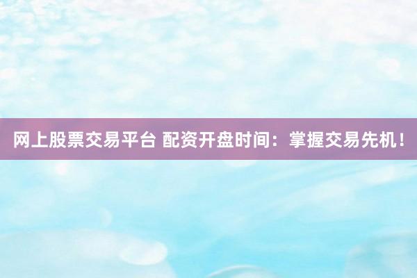网上股票交易平台 配资开盘时间：掌握交易先机！