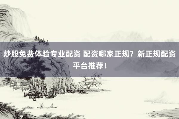 炒股免费体验专业配资 配资哪家正规？新正规配资平台推荐！